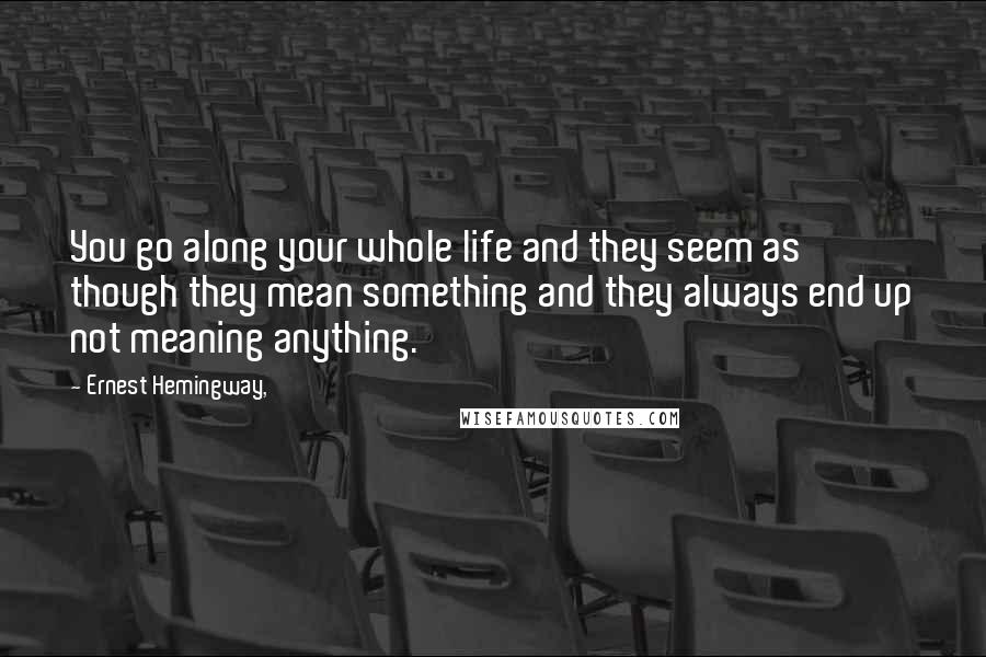 Ernest Hemingway, Quotes: You go along your whole life and they seem as though they mean something and they always end up not meaning anything.