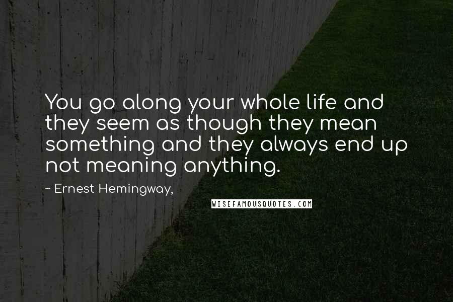 Ernest Hemingway, Quotes: You go along your whole life and they seem as though they mean something and they always end up not meaning anything.