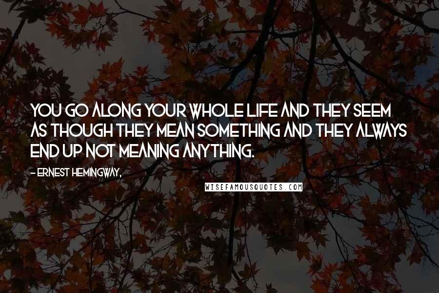 Ernest Hemingway, Quotes: You go along your whole life and they seem as though they mean something and they always end up not meaning anything.