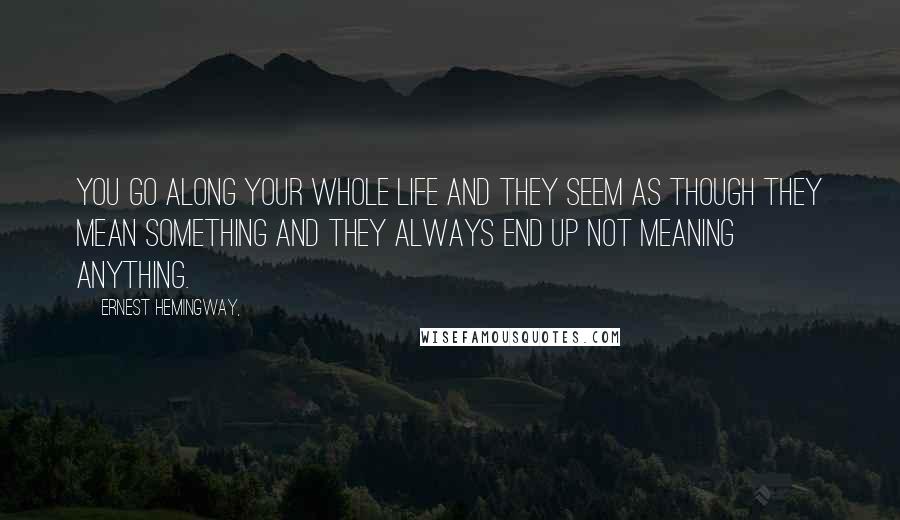 Ernest Hemingway, Quotes: You go along your whole life and they seem as though they mean something and they always end up not meaning anything.