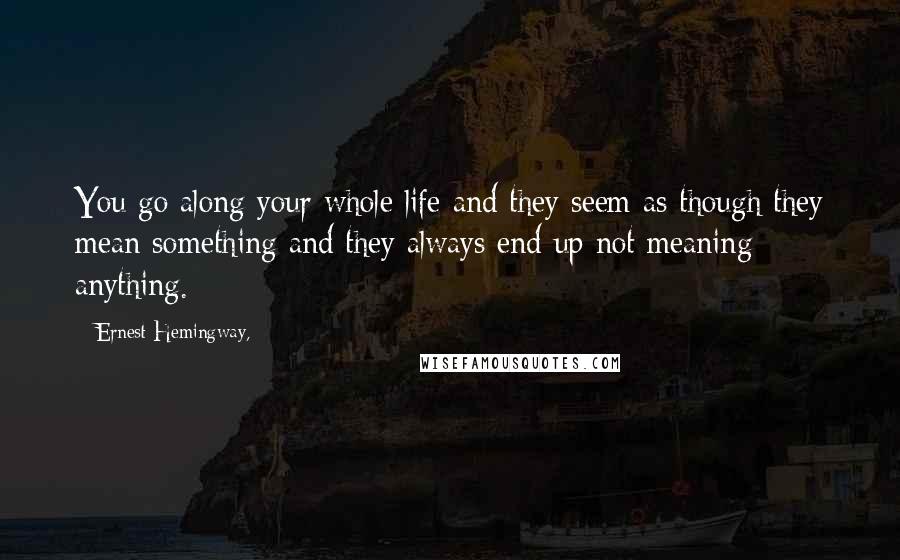 Ernest Hemingway, Quotes: You go along your whole life and they seem as though they mean something and they always end up not meaning anything.