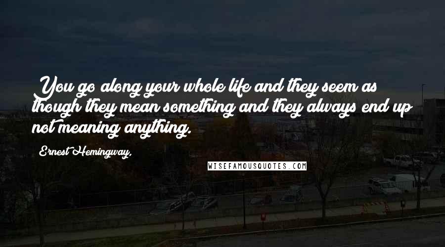 Ernest Hemingway, Quotes: You go along your whole life and they seem as though they mean something and they always end up not meaning anything.