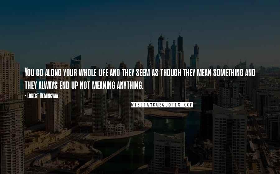 Ernest Hemingway, Quotes: You go along your whole life and they seem as though they mean something and they always end up not meaning anything.