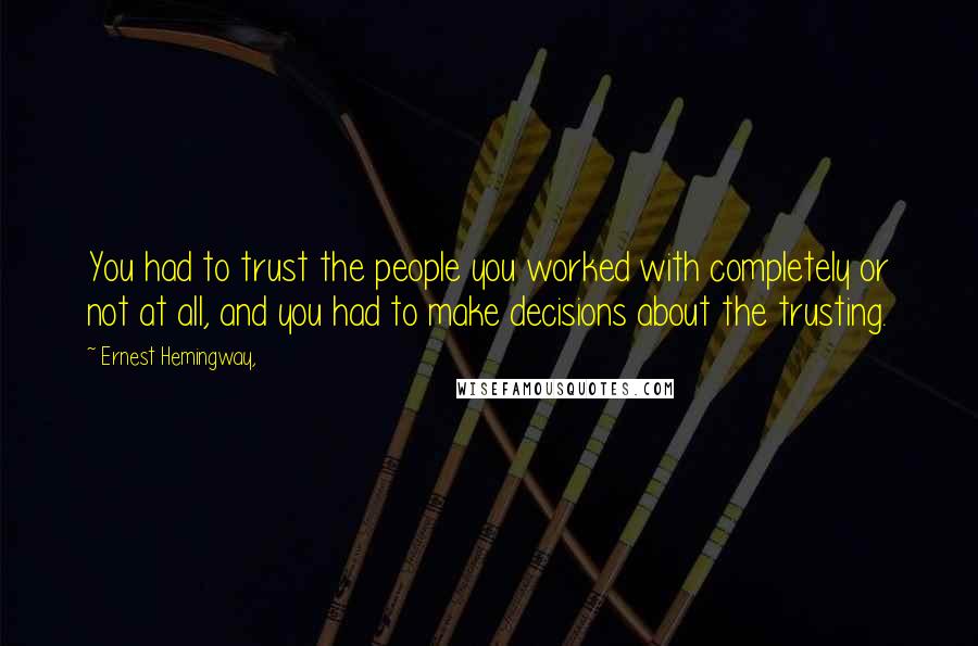 Ernest Hemingway, Quotes: You had to trust the people you worked with completely or not at all, and you had to make decisions about the trusting.