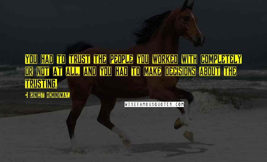 Ernest Hemingway, Quotes: You had to trust the people you worked with completely or not at all, and you had to make decisions about the trusting.