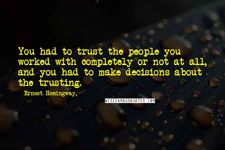 Ernest Hemingway, Quotes: You had to trust the people you worked with completely or not at all, and you had to make decisions about the trusting.
