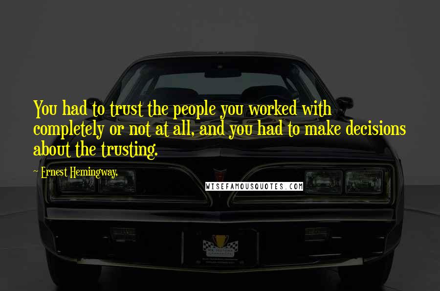 Ernest Hemingway, Quotes: You had to trust the people you worked with completely or not at all, and you had to make decisions about the trusting.