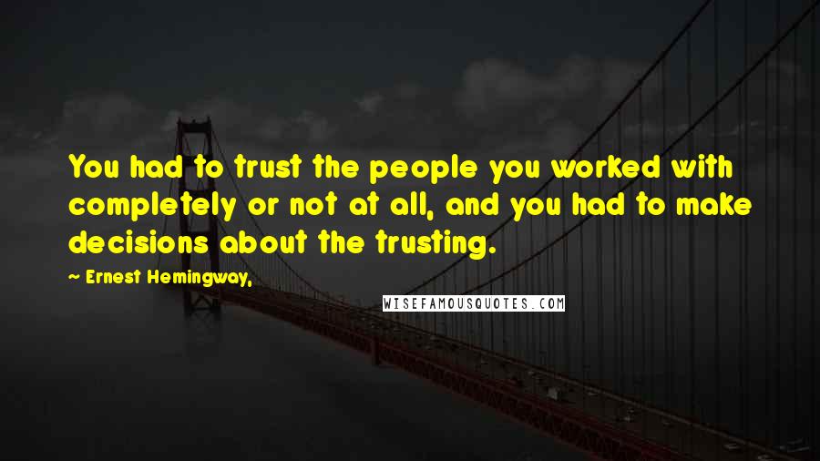 Ernest Hemingway, Quotes: You had to trust the people you worked with completely or not at all, and you had to make decisions about the trusting.