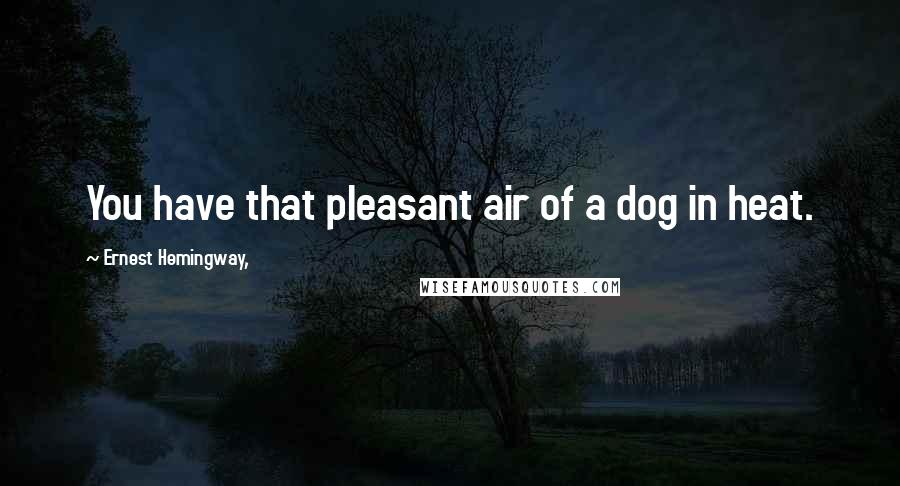 Ernest Hemingway, Quotes: You have that pleasant air of a dog in heat.