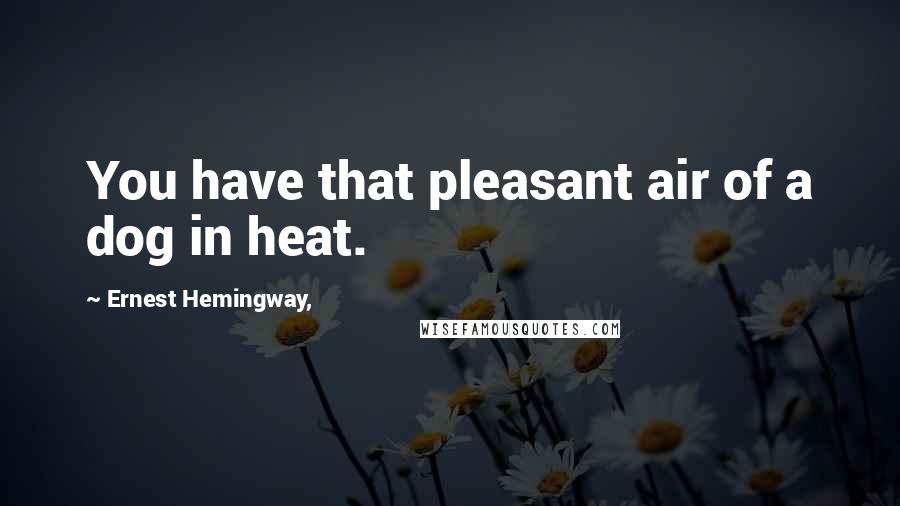 Ernest Hemingway, Quotes: You have that pleasant air of a dog in heat.