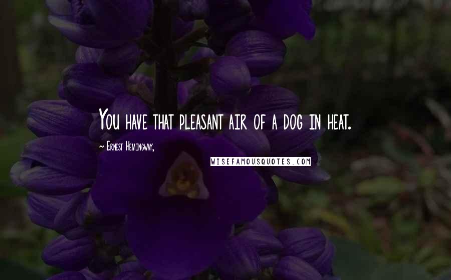 Ernest Hemingway, Quotes: You have that pleasant air of a dog in heat.