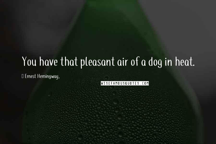 Ernest Hemingway, Quotes: You have that pleasant air of a dog in heat.