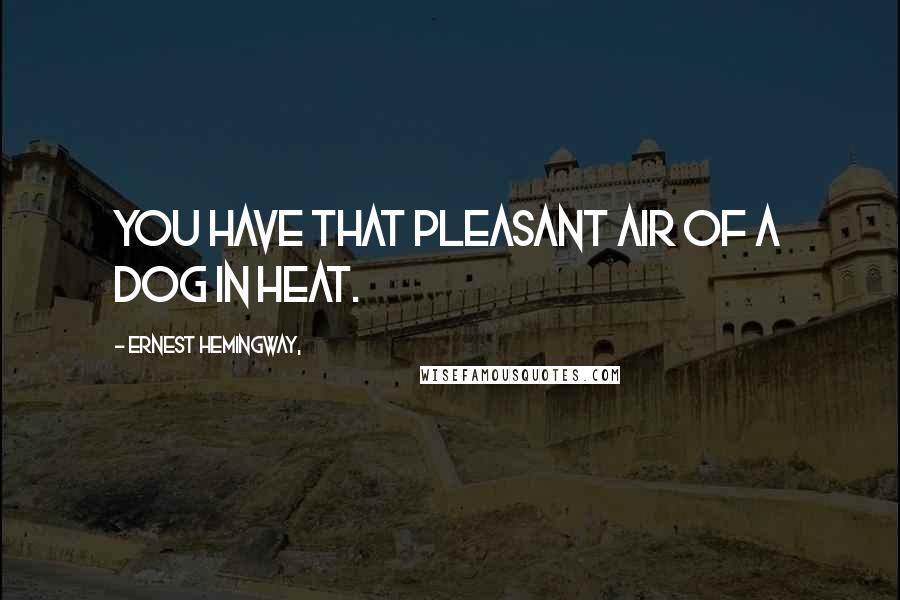 Ernest Hemingway, Quotes: You have that pleasant air of a dog in heat.