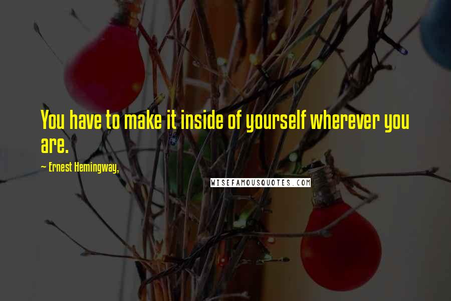 Ernest Hemingway, Quotes: You have to make it inside of yourself wherever you are.