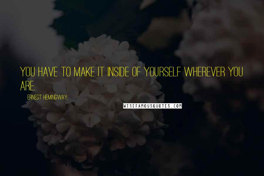 Ernest Hemingway, Quotes: You have to make it inside of yourself wherever you are.