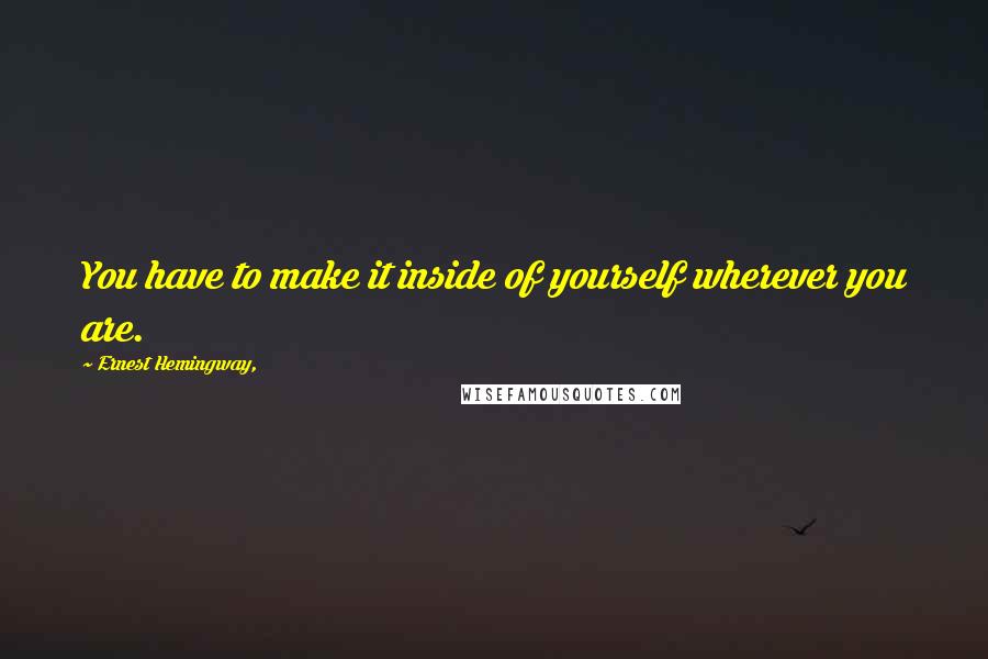 Ernest Hemingway, Quotes: You have to make it inside of yourself wherever you are.