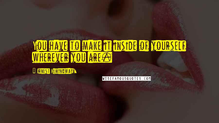 Ernest Hemingway, Quotes: You have to make it inside of yourself wherever you are.