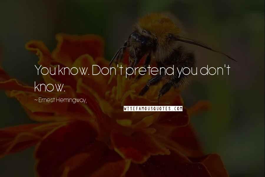 Ernest Hemingway, Quotes: You know. Don't pretend you don't know.