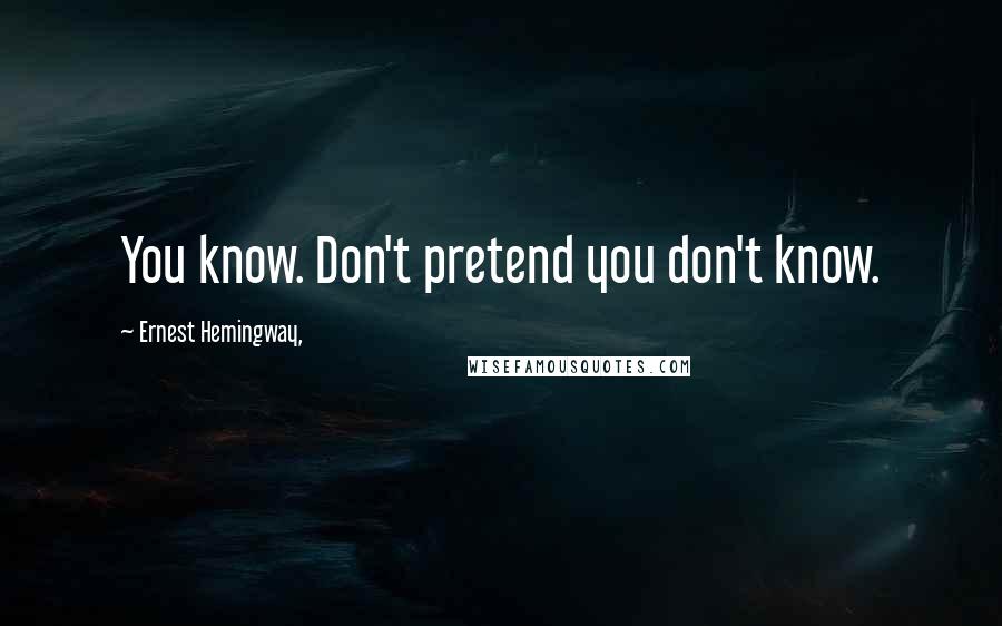 Ernest Hemingway, Quotes: You know. Don't pretend you don't know.