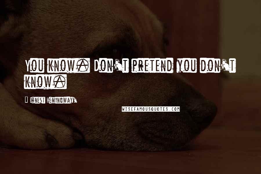 Ernest Hemingway, Quotes: You know. Don't pretend you don't know.