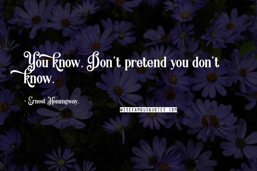 Ernest Hemingway, Quotes: You know. Don't pretend you don't know.