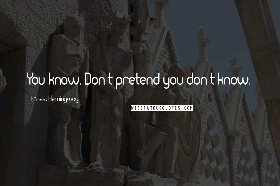 Ernest Hemingway, Quotes: You know. Don't pretend you don't know.