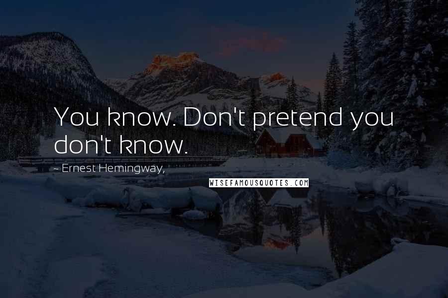 Ernest Hemingway, Quotes: You know. Don't pretend you don't know.