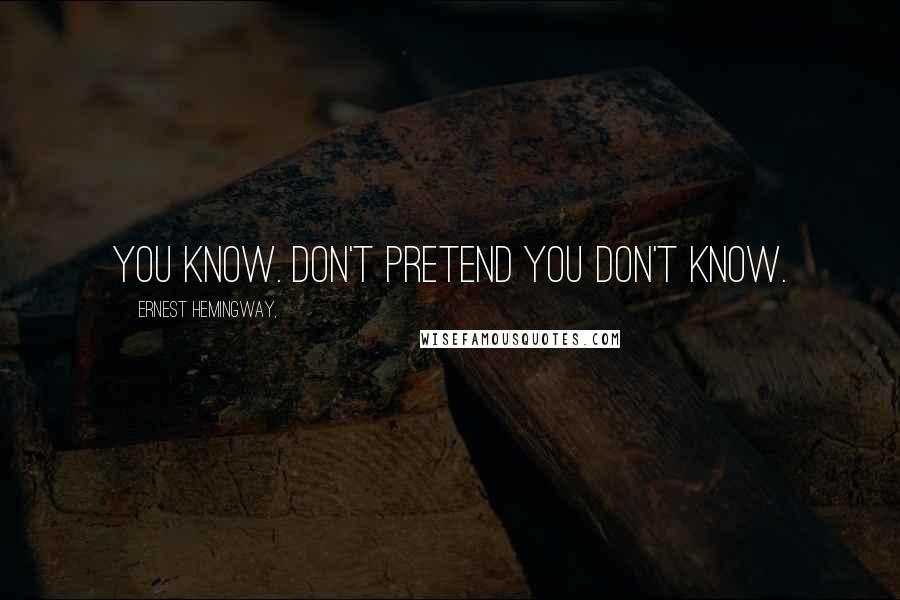 Ernest Hemingway, Quotes: You know. Don't pretend you don't know.