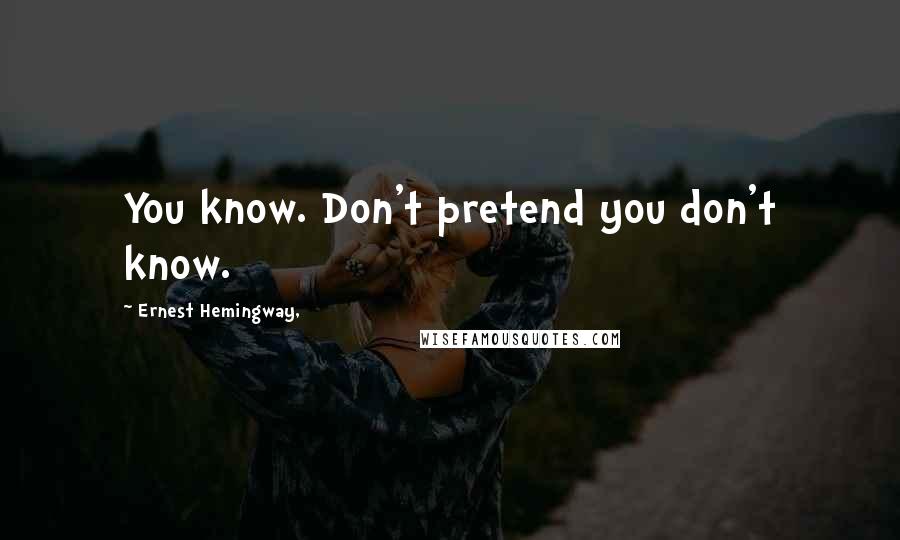 Ernest Hemingway, Quotes: You know. Don't pretend you don't know.