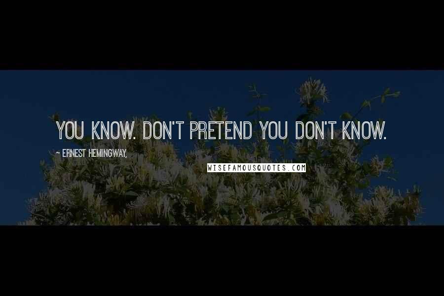 Ernest Hemingway, Quotes: You know. Don't pretend you don't know.