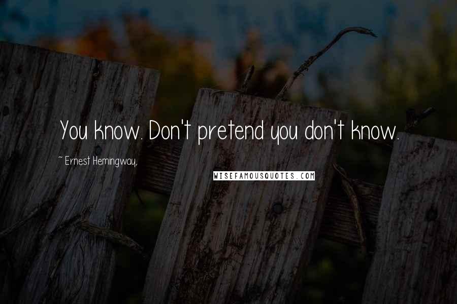 Ernest Hemingway, Quotes: You know. Don't pretend you don't know.