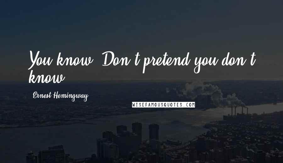 Ernest Hemingway, Quotes: You know. Don't pretend you don't know.