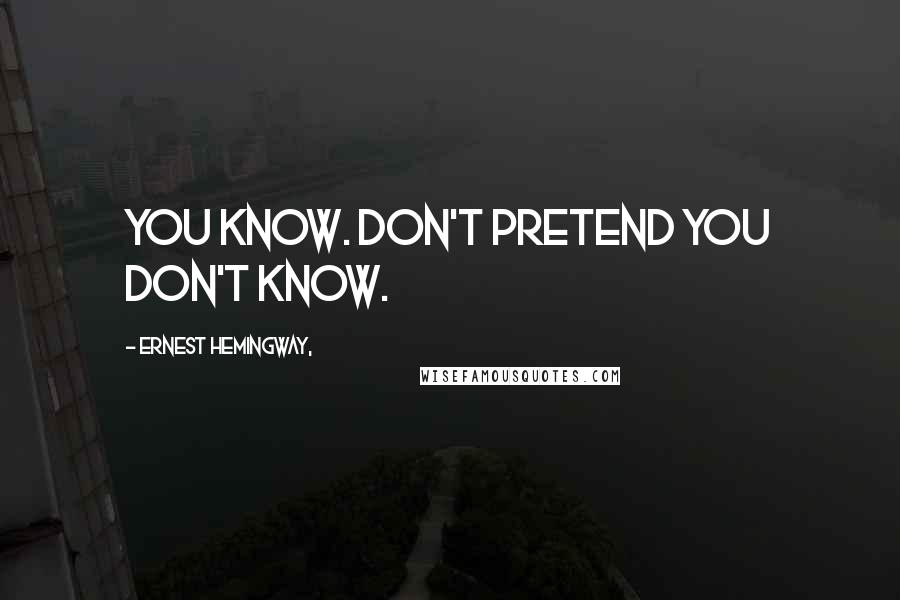 Ernest Hemingway, Quotes: You know. Don't pretend you don't know.