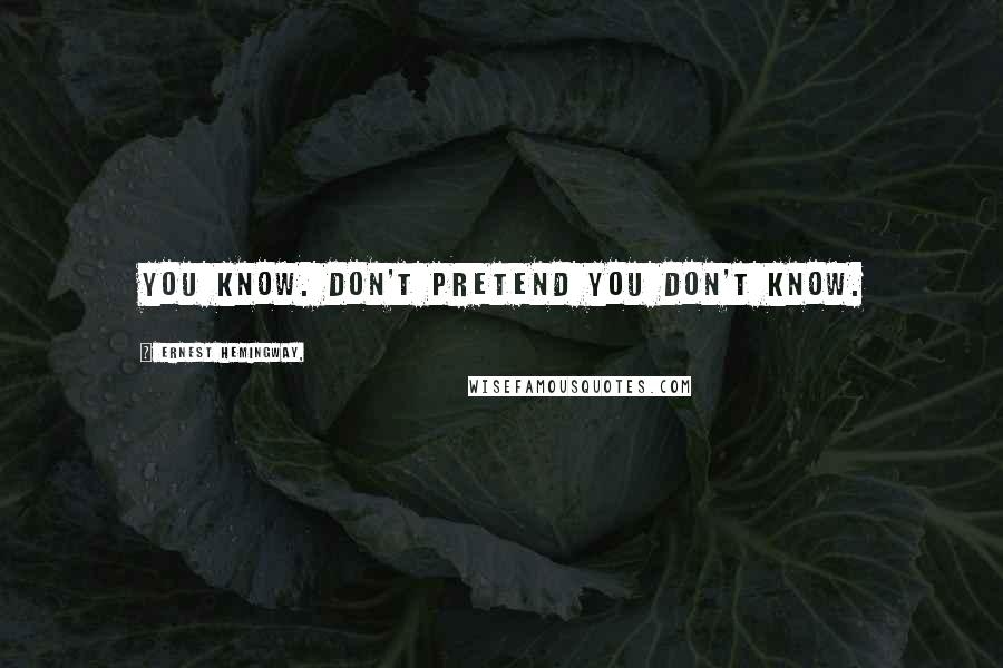 Ernest Hemingway, Quotes: You know. Don't pretend you don't know.