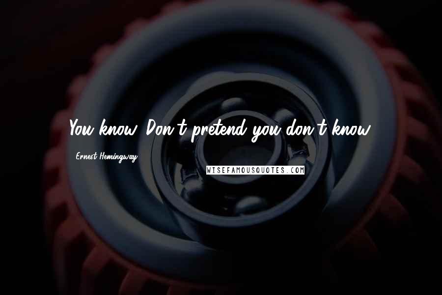 Ernest Hemingway, Quotes: You know. Don't pretend you don't know.