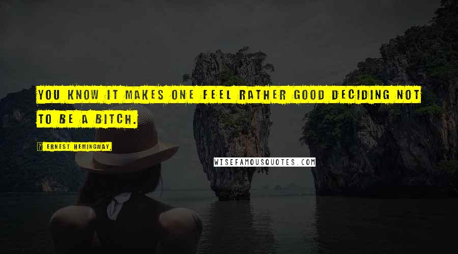 Ernest Hemingway, Quotes: You know it makes one feel rather good deciding not to be a bitch.