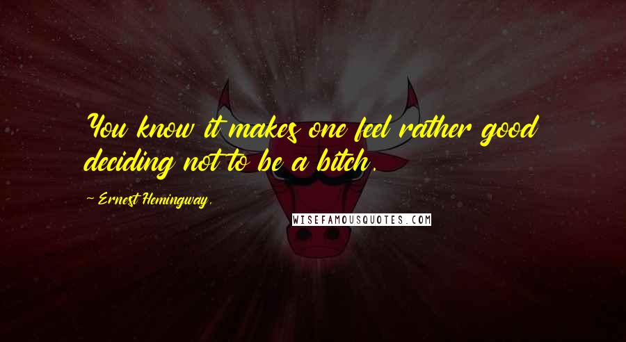 Ernest Hemingway, Quotes: You know it makes one feel rather good deciding not to be a bitch.
