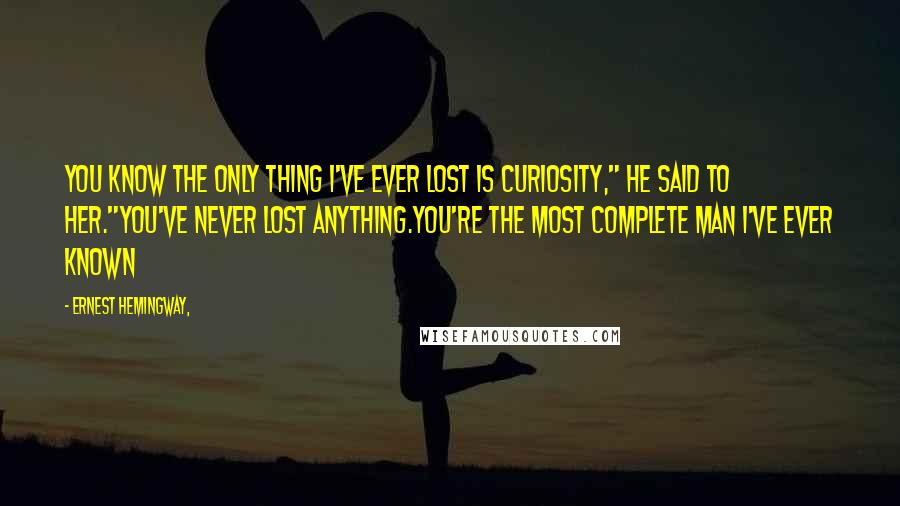 Ernest Hemingway, Quotes: You know the only thing I've ever lost is curiosity," he said to her."You've never lost anything.You're the most complete man I've ever known