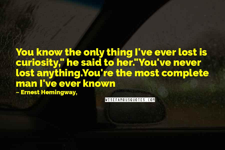 Ernest Hemingway, Quotes: You know the only thing I've ever lost is curiosity," he said to her."You've never lost anything.You're the most complete man I've ever known