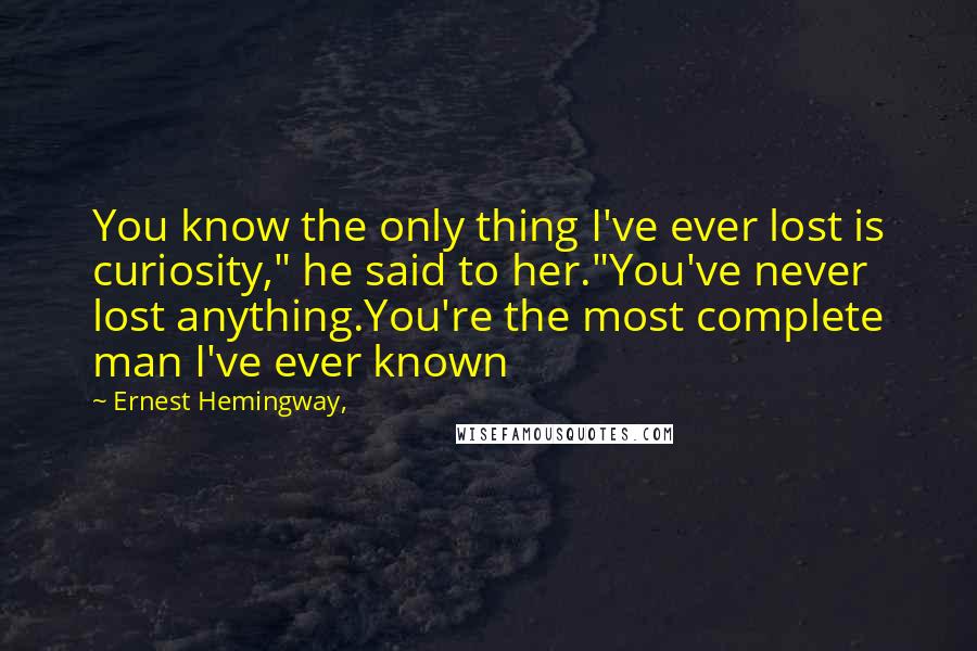 Ernest Hemingway, Quotes: You know the only thing I've ever lost is curiosity," he said to her."You've never lost anything.You're the most complete man I've ever known