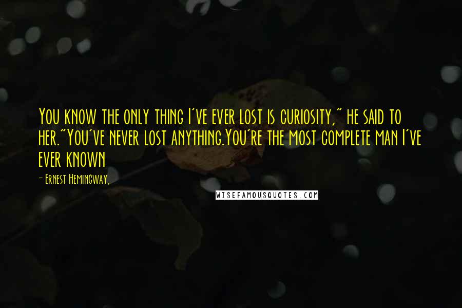 Ernest Hemingway, Quotes: You know the only thing I've ever lost is curiosity," he said to her."You've never lost anything.You're the most complete man I've ever known