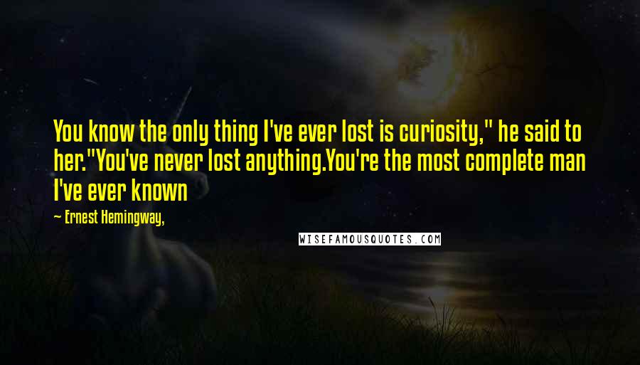 Ernest Hemingway, Quotes: You know the only thing I've ever lost is curiosity," he said to her."You've never lost anything.You're the most complete man I've ever known