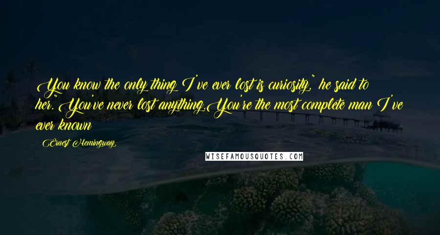 Ernest Hemingway, Quotes: You know the only thing I've ever lost is curiosity," he said to her."You've never lost anything.You're the most complete man I've ever known