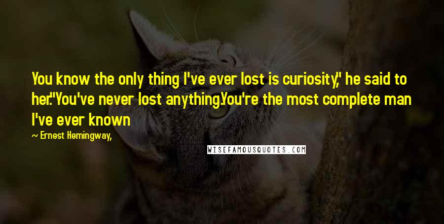 Ernest Hemingway, Quotes: You know the only thing I've ever lost is curiosity," he said to her."You've never lost anything.You're the most complete man I've ever known