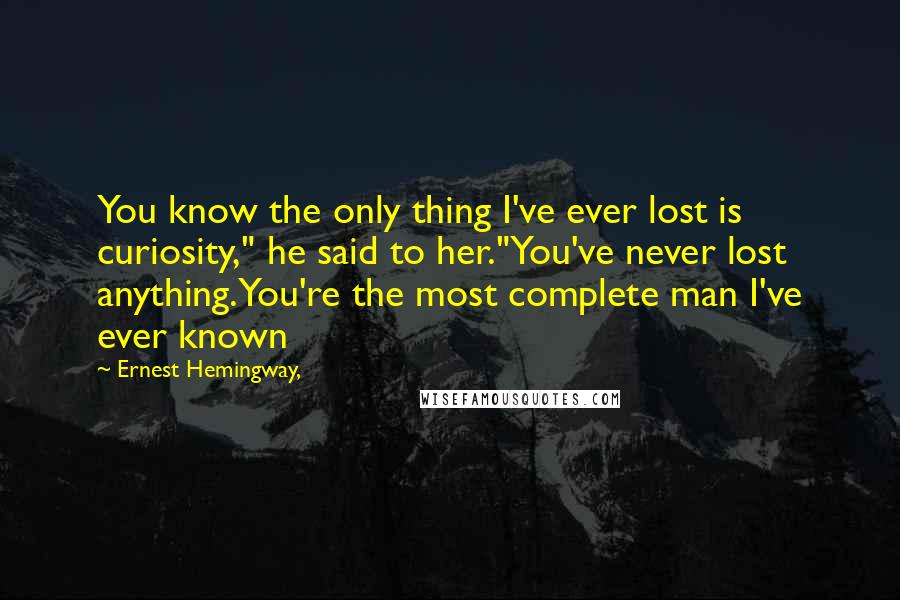 Ernest Hemingway, Quotes: You know the only thing I've ever lost is curiosity," he said to her."You've never lost anything.You're the most complete man I've ever known