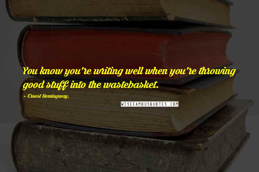 Ernest Hemingway, Quotes: You know you're writing well when you're throwing good stuff into the wastebasket.