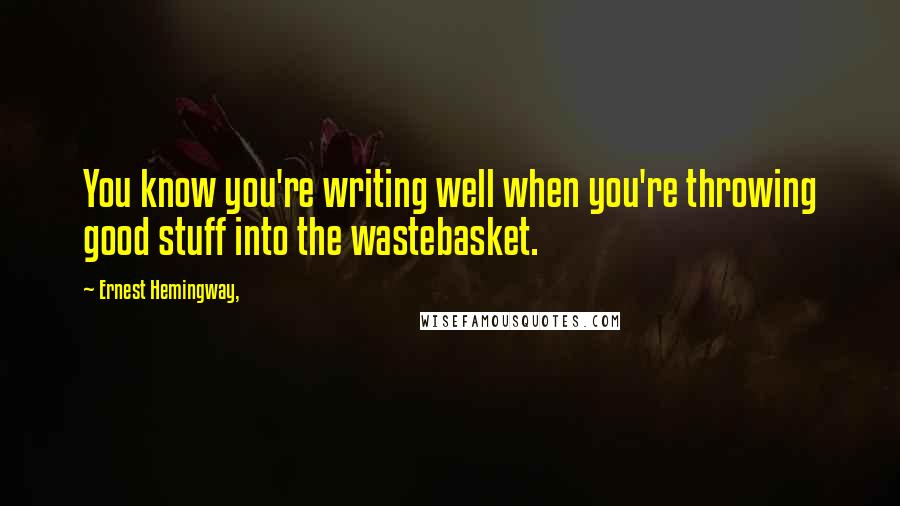 Ernest Hemingway, Quotes: You know you're writing well when you're throwing good stuff into the wastebasket.