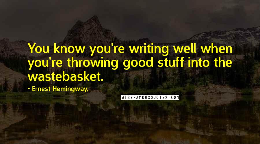 Ernest Hemingway, Quotes: You know you're writing well when you're throwing good stuff into the wastebasket.