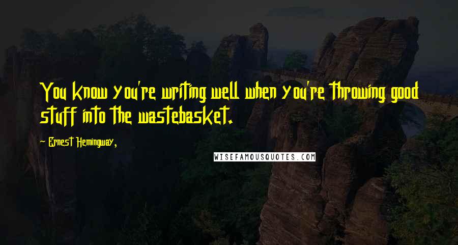 Ernest Hemingway, Quotes: You know you're writing well when you're throwing good stuff into the wastebasket.