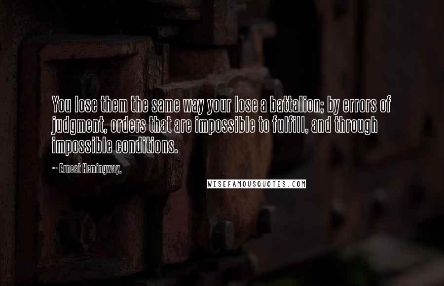 Ernest Hemingway, Quotes: You lose them the same way your lose a battalion; by errors of judgment, orders that are impossible to fulfill, and through impossible conditions.